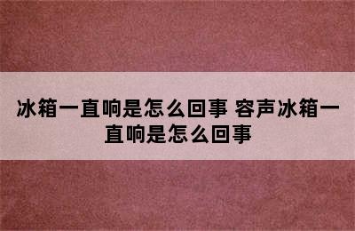 冰箱一直响是怎么回事 容声冰箱一直响是怎么回事